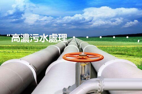 “高濃污水處理，綠色環(huán)保新篇章”